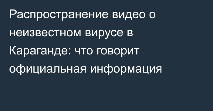 Распространение видео о неизвестном вирусе в Караганде: что говорит официальная информация