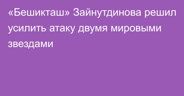 «Бешикташ» Зайнутдинова решил усилить атаку двумя мировыми звездами