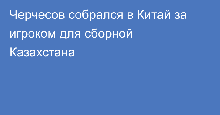 Черчесов собрался в Китай за игроком для сборной Казахстана