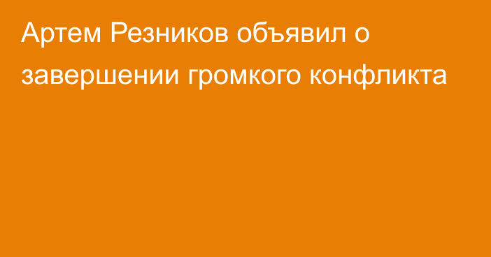 Артем Резников объявил о завершении громкого конфликта