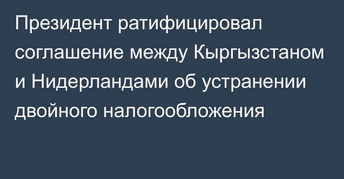 Президент ратифицировал соглашение между Кыргызстаном и Нидерландами об устранении двойного налогообложения