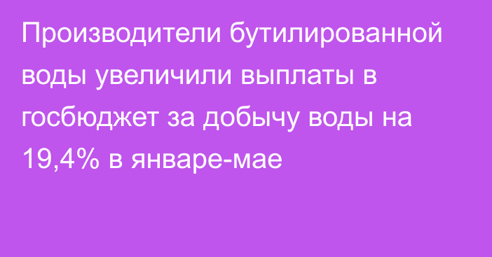 Производители бутилированной воды увеличили выплаты в госбюджет за добычу воды на 19,4% в январе-мае