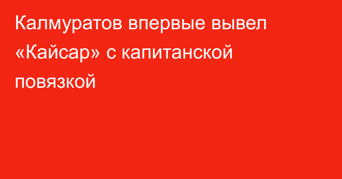 Калмуратов впервые вывел «Кайсар» с капитанской повязкой