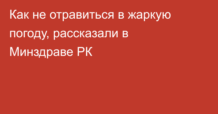 Как не отравиться в жаркую погоду, рассказали в Минздраве РК