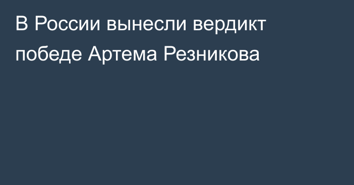 В России вынесли вердикт победе Артема Резникова