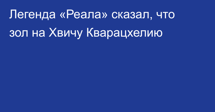 Легенда «Реала» сказал, что зол на Хвичу Кварацхелию