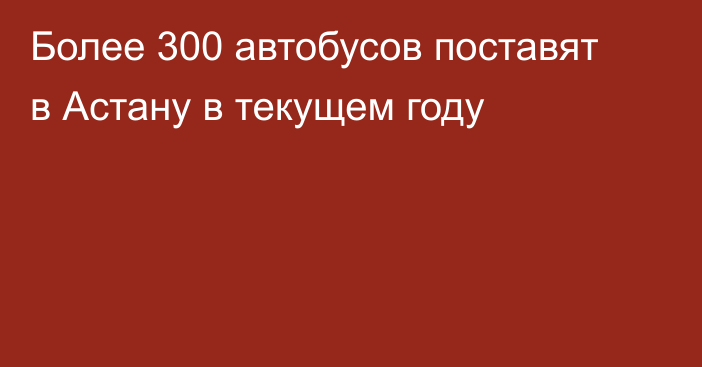 Более 300 автобусов поставят в Астану в текущем году