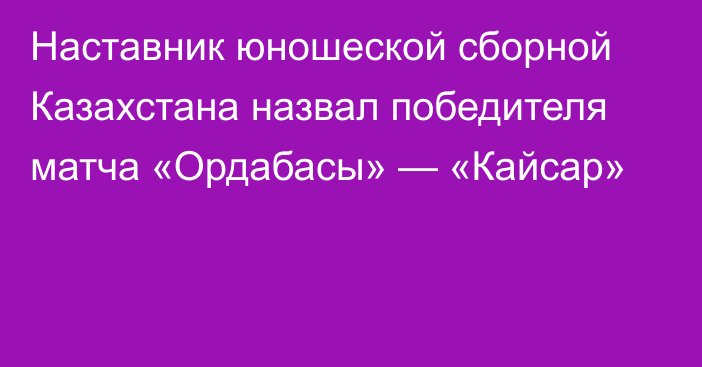 Наставник юношеской сборной Казахстана назвал победителя матча «Ордабасы» — «Кайсар»