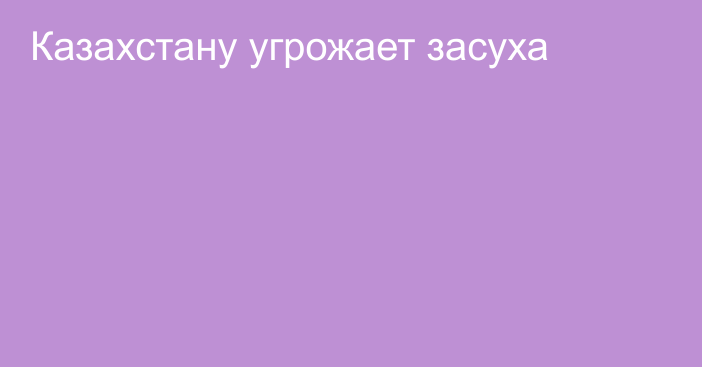 Казахстану угрожает засуха