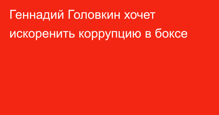 Геннадий Головкин хочет искоренить коррупцию в боксе