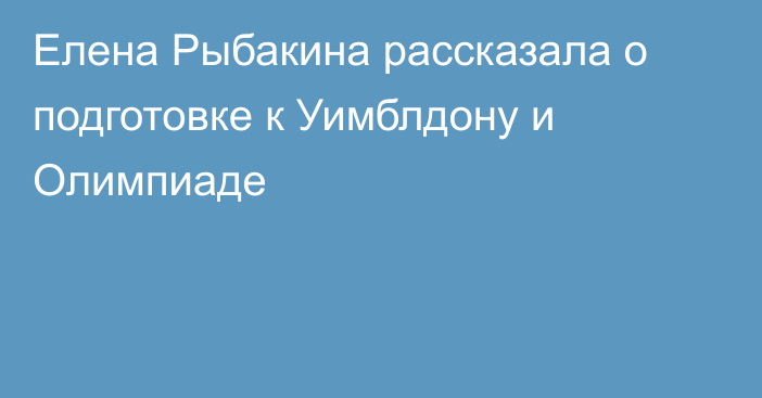 Елена Рыбакина рассказала о подготовке к Уимблдону и Олимпиаде