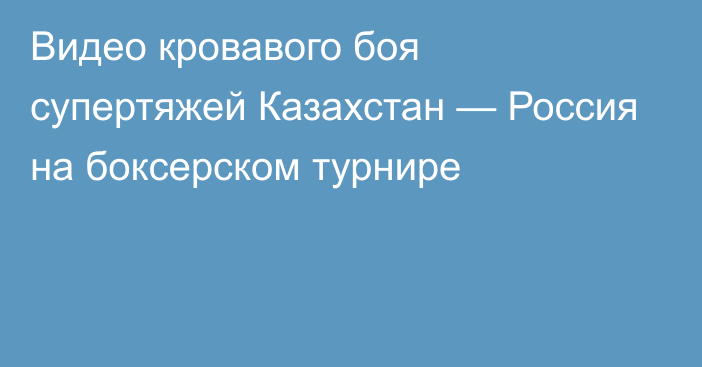 Видео кровавого боя супертяжей Казахстан — Россия на боксерском турнире