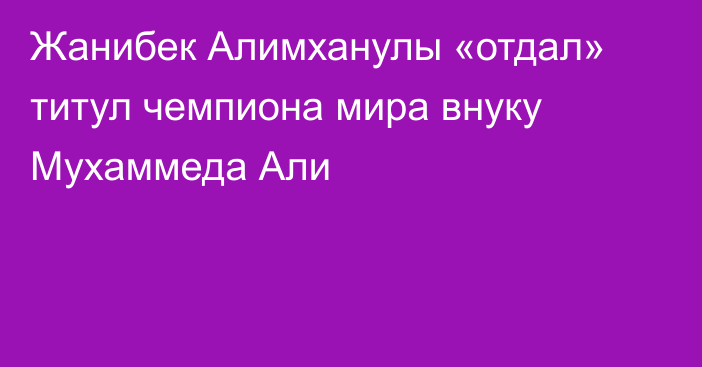 Жанибек Алимханулы «отдал» титул чемпиона мира внуку Мухаммеда Али