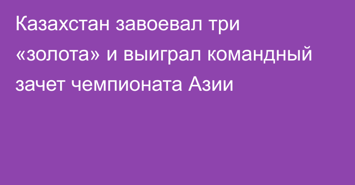 Казахстан завоевал три «золота» и выиграл командный зачет чемпионата Азии