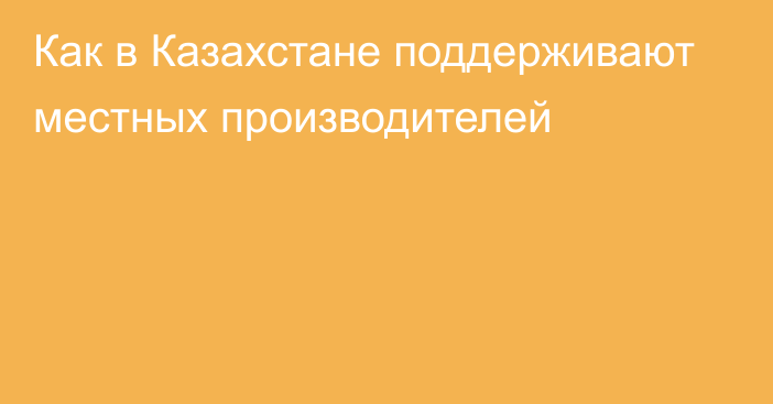 Как в Казахстане поддерживают местных производителей