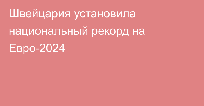 Швейцария установила национальный рекорд на Евро-2024