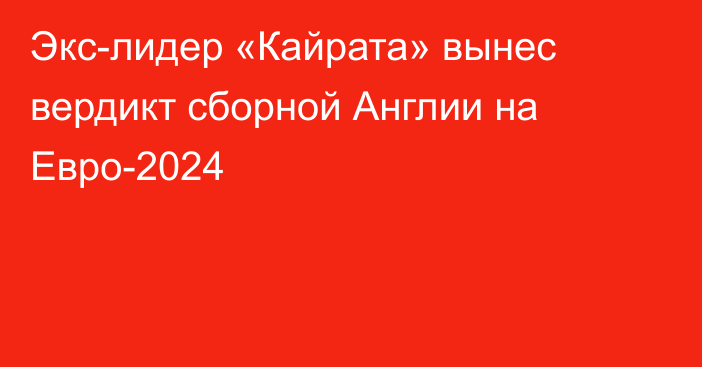 Экс-лидер «Кайрата» вынес вердикт сборной Англии на Евро-2024