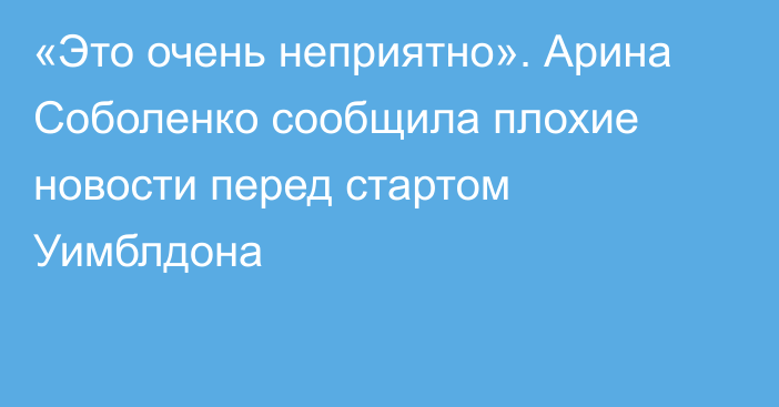 «Это очень неприятно». Арина Соболенко сообщила плохие новости перед стартом Уимблдона