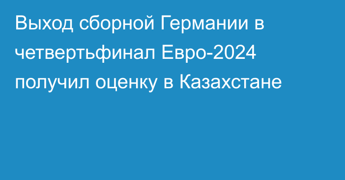 Выход сборной Германии в четвертьфинал Евро-2024 получил оценку в Казахстане