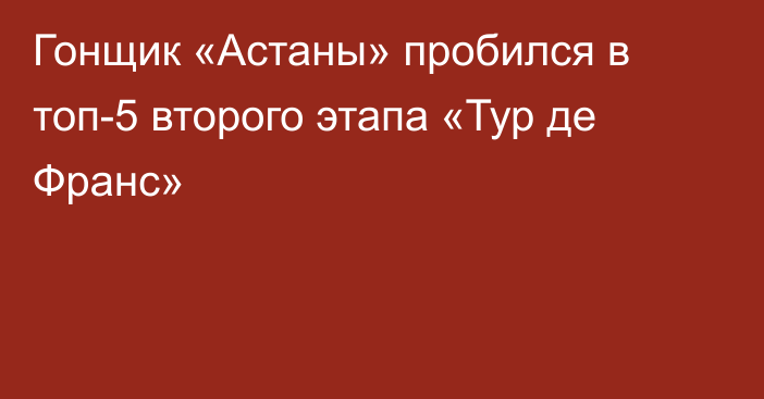 Гонщик «Астаны» пробился в топ-5 второго этапа «Тур де Франс»