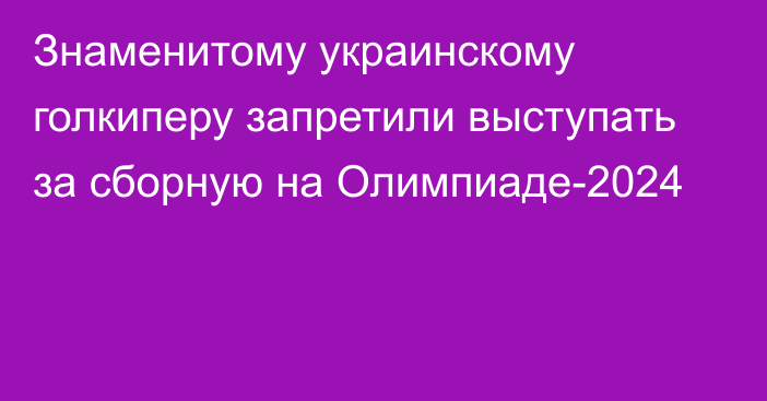 Знаменитому украинскому голкиперу запретили выступать за сборную на Олимпиаде-2024