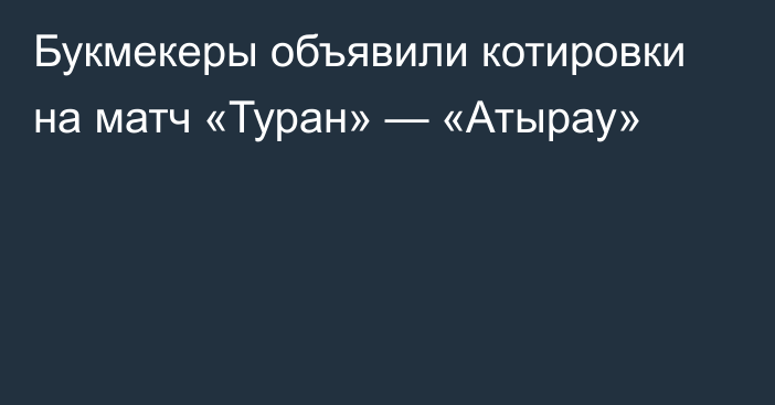 Букмекеры объявили котировки на матч «Туран» — «Атырау»