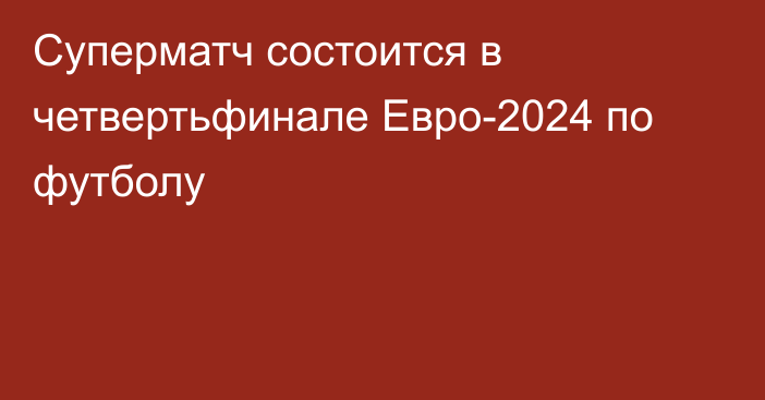 Суперматч состоится в четвертьфинале Евро-2024 по футболу