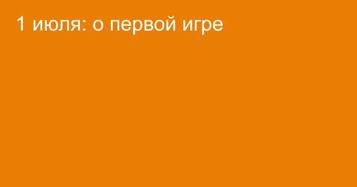 1 июля: о первой игре