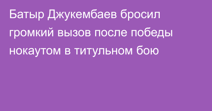 Батыр Джукембаев бросил громкий вызов после победы нокаутом в титульном бою