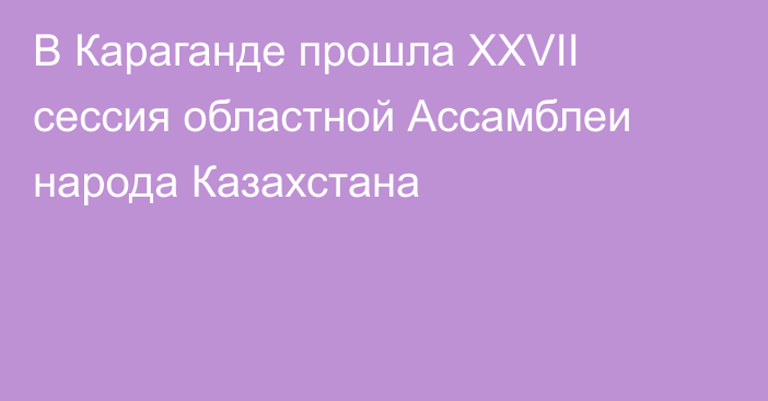 В Караганде прошла XXVII сессия областной Ассамблеи народа Казахстана