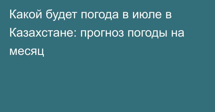 Какой будет погода в июле в Казахстане: прогноз погоды на месяц