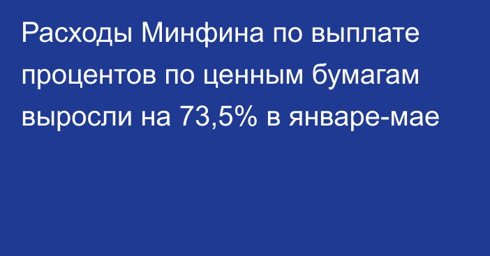 Расходы Минфина по выплате процентов по ценным бумагам выросли на 73,5% в январе-мае