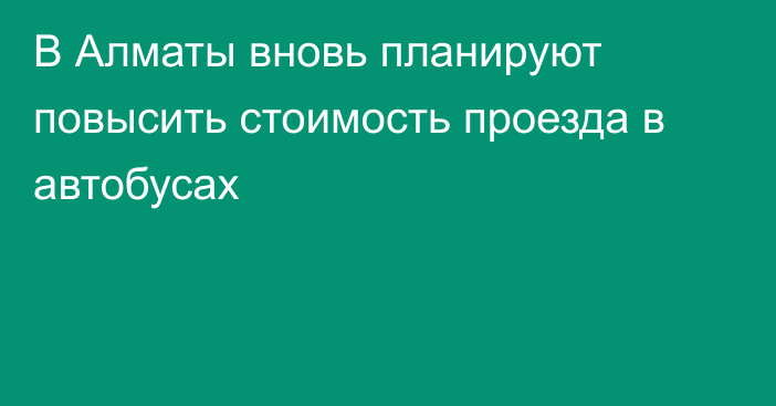 В Алматы вновь планируют повысить стоимость проезда в автобусах