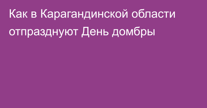 Как в Карагандинской области отпразднуют День домбры