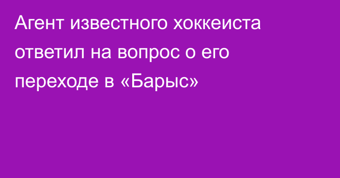 Агент известного хоккеиста ответил на вопрос о его переходе в «Барыс» ​