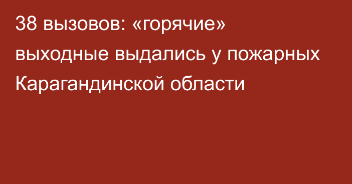 38 вызовов: «горячие» выходные выдались у пожарных Карагандинской области