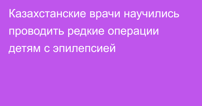 Казахстанские врачи научились проводить редкие операции детям с эпилепсией