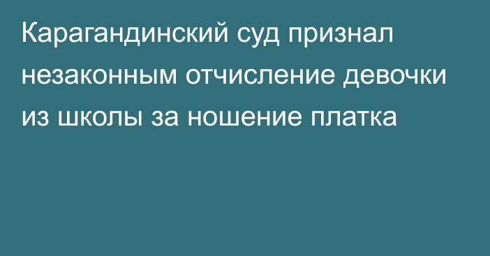 Карагандинский суд признал незаконным отчисление девочки из школы за ношение платка