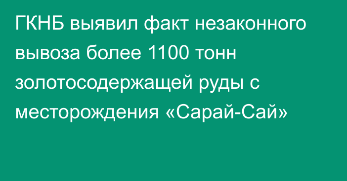 ГКНБ выявил факт незаконного вывоза более 1100 тонн золотосодержащей руды с месторождения «Сарай-Сай»