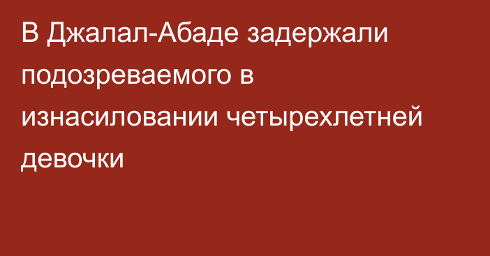 В Джалал-Абаде задержали подозреваемого в изнасиловании четырехлетней девочки