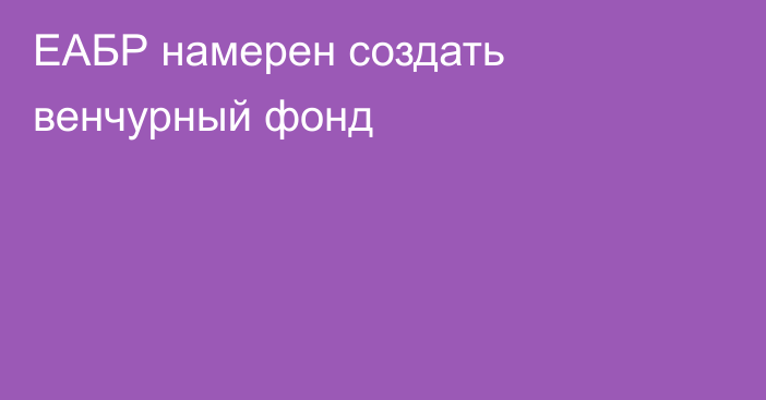 ЕАБР намерен создать венчурный фонд