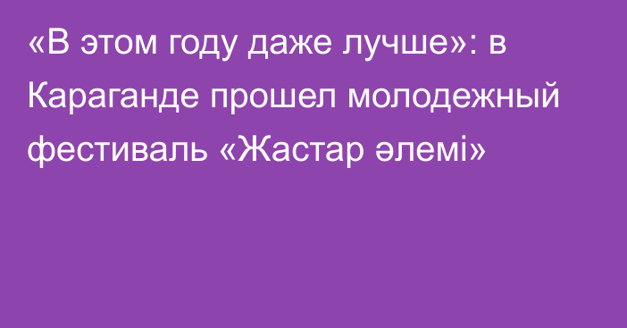 «В этом году даже лучше»: в Караганде прошел молодежный фестиваль «Жастар әлемі»