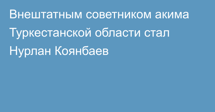 Внештатным советником акима Туркестанской области стал Нурлан Коянбаев