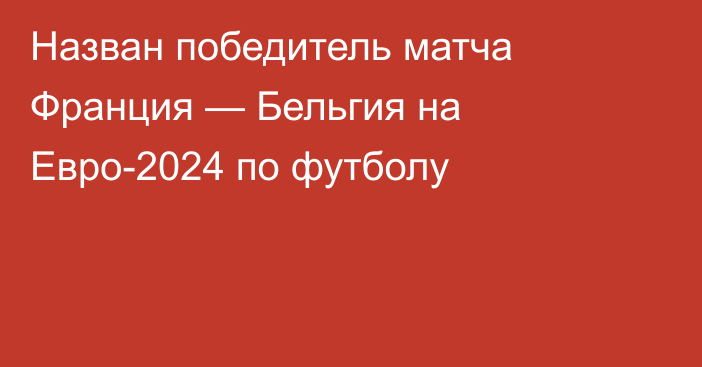 Назван победитель матча Франция — Бельгия на Евро-2024 по футболу