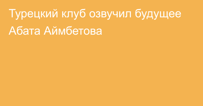 Турецкий клуб озвучил будущее Абата Аймбетова