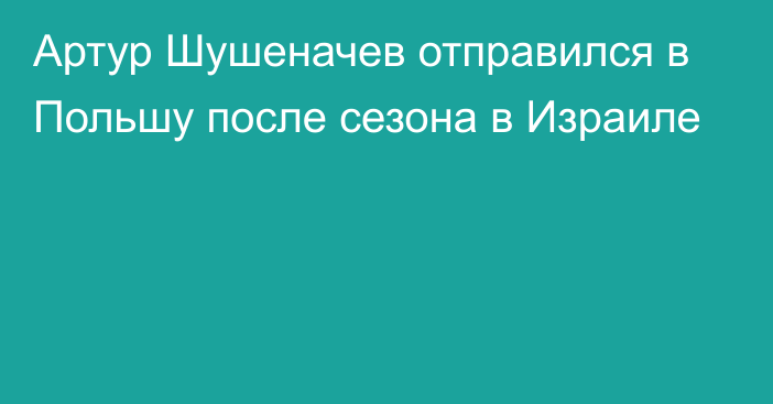 Артур Шушеначев отправился в Польшу после сезона в Израиле