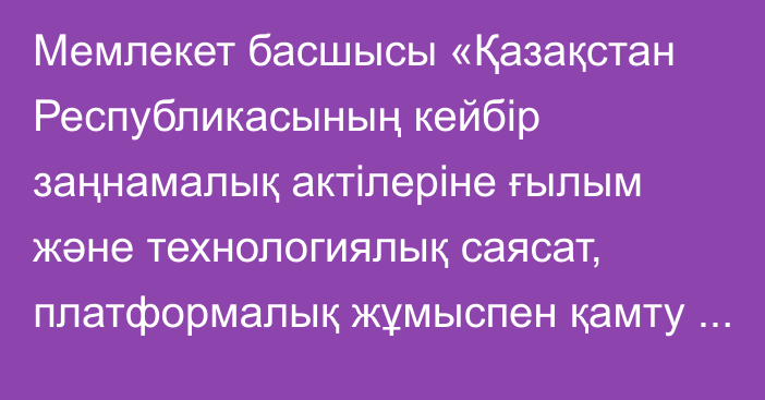 Мемлекет басшысы «Қазақстан Республикасының кейбір заңнамалық актілеріне ғылым және технологиялық саясат, платформалық жұмыспен қамту және мемлекеттік бақылау мәселелері бойынша өзгерістер мен толықтырулар енгізу туралы» Қазақстан Республикасының Заңына қол қойды