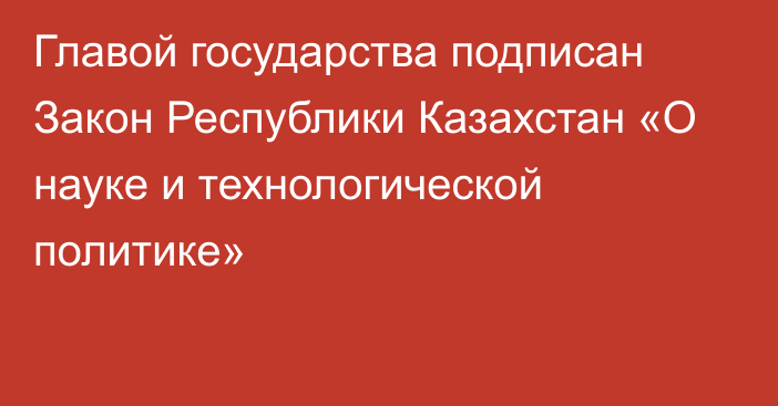 Главой государства подписан Закон Республики Казахстан «О науке и технологической политике» 