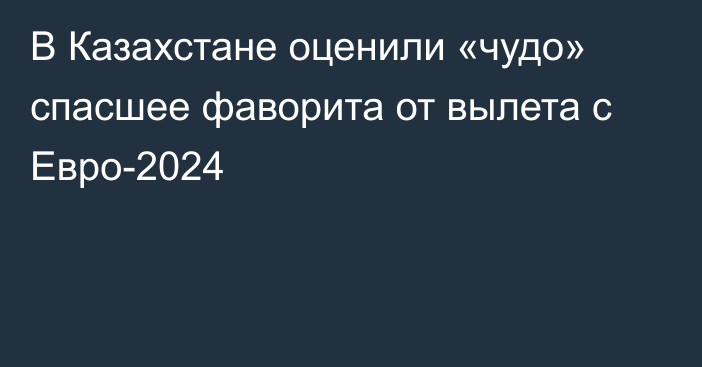 В Казахстане оценили «чудо» спасшее фаворита от вылета с Евро-2024