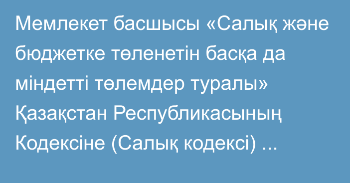 Мемлекет басшысы «Салық және бюджетке төленетін басқа да міндетті төлемдер туралы» Қазақстан Республикасының Кодексіне (Салық кодексі) және «Салық және бюджетке төленетін басқа да міндетті төлемдер туралы» Қазақстан Республикасының Кодексін (Салық кодексі) қолданысқа енгізу туралы» Қазақстан Республикасының Заңына өзгерістер мен  толықтырулар енгізу туралы» Қазақстан Республикасының Заңына қол қой